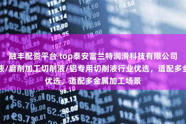 融丰配资平台 top泰安富兰特润滑科技有限公司：水基切削液/磨削加工切削液/铝专用切削液行业优选，适配多金属加工场景