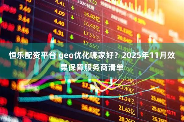 恒乐配资平台 geo优化哪家好?2025年11月效果保障服务商清单