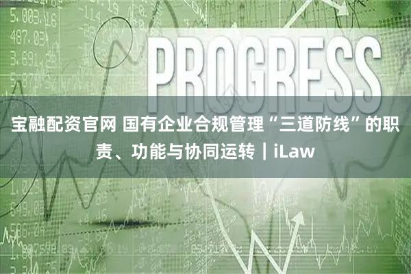 宝融配资官网 国有企业合规管理“三道防线”的职责、功能与协同运转|iLaw