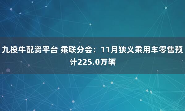九投牛配资平台 乘联分会:11月狭义乘用车零售预计225.0万辆