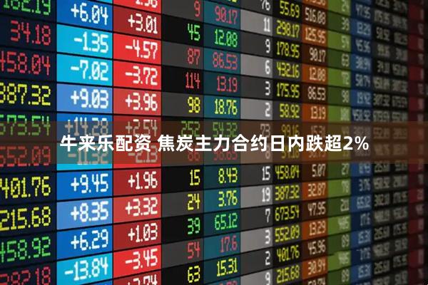 牛来乐配资 焦炭主力合约日内跌超2%