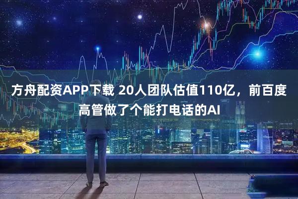 方舟配资APP下载 20人团队估值110亿，前百度高管做了个能打电话的AI