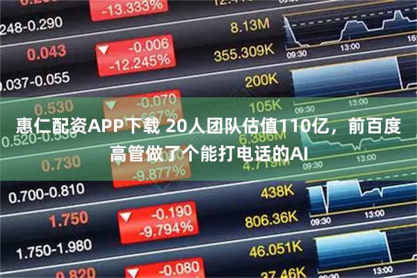 惠仁配资APP下载 20人团队估值110亿，前百度高管做了个能打电话的AI