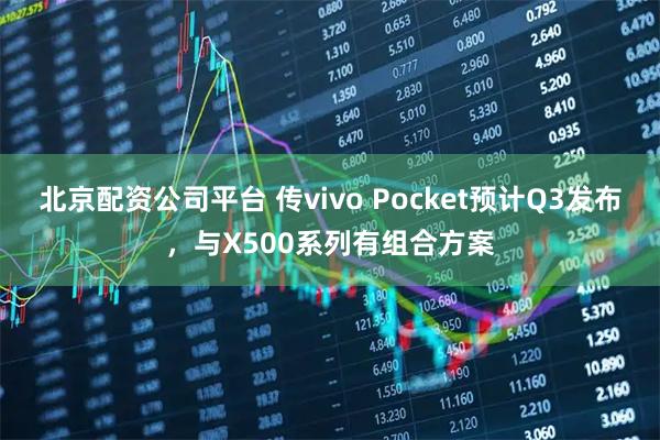 北京配资公司平台 传vivo Pocket预计Q3发布，与X500系列有组合方案