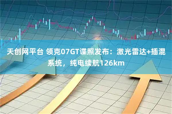 天创网平台 领克07GT谍照发布：激光雷达+插混系统，纯电续航126km