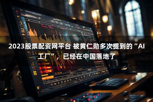 2023股票配资网平台 被黄仁勋多次提到的“AI工厂”，已经在中国落地了