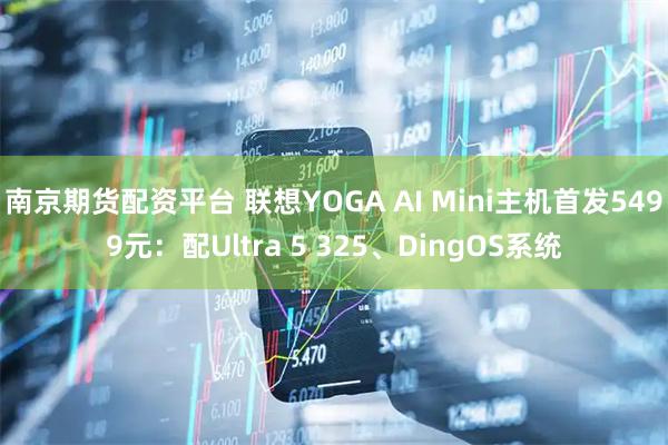 南京期货配资平台 联想YOGA AI Mini主机首发5499元：配Ultra 5 325、DingOS系统