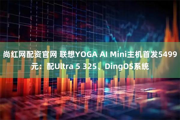 尚红网配资官网 联想YOGA AI Mini主机首发5499元：配Ultra 5 325、DingOS系统