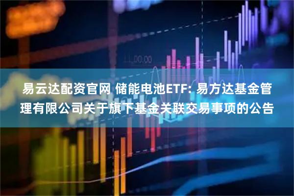 易云达配资官网 储能电池ETF: 易方达基金管理有限公司关于旗下基金关联交易事项的公告