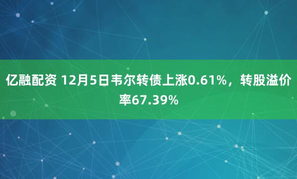 亿融配资 12月5日韦尔转债上涨0.61%,转股溢价率67.39%