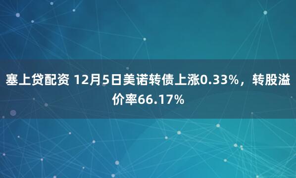 塞上贷配资 12月5日美诺转债上涨0.33%,转股溢价率66.17%