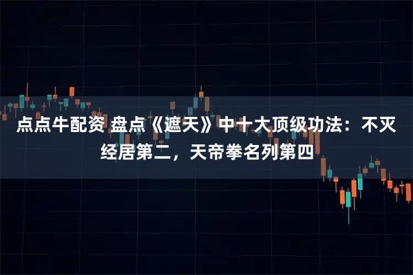 点点牛配资 盘点《遮天》中十大顶级功法:不灭经居第二,天帝拳名列第四