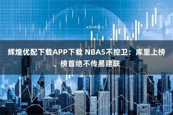 辉煌优配下载APP下载 NBA5不控卫：库里上榜、榜首绝不传易建联