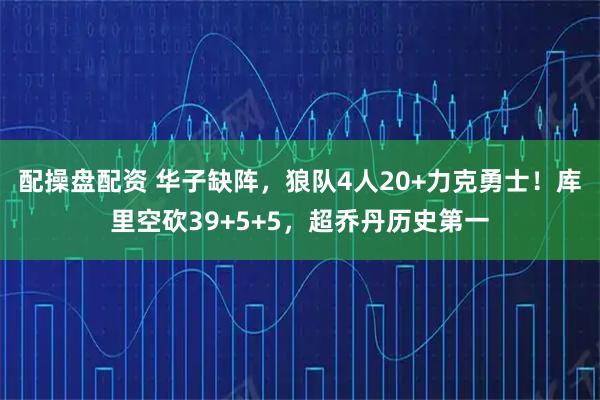 配操盘配资 华子缺阵，狼队4人20+力克勇士！库里空砍39+5+5，超乔丹历史第一