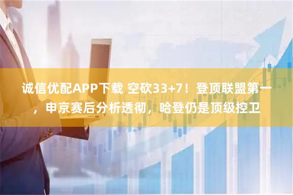 诚信优配APP下载 空砍33+7！登顶联盟第一，申京赛后分析透彻，哈登仍是顶级控卫