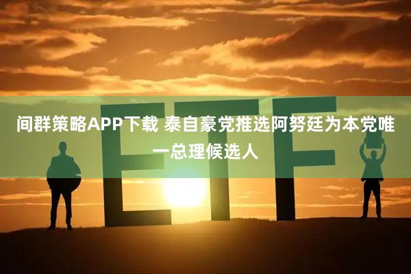间群策略APP下载 泰自豪党推选阿努廷为本党唯一总理候选人