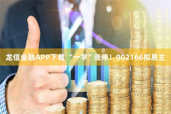 龙信金融APP下载 “一字”涨停!002166拟易主