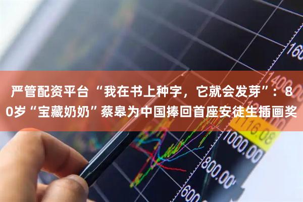 严管配资平台 “我在书上种字，它就会发芽”：80岁“宝藏奶奶”蔡皋为中国捧回首座安徒生插画奖