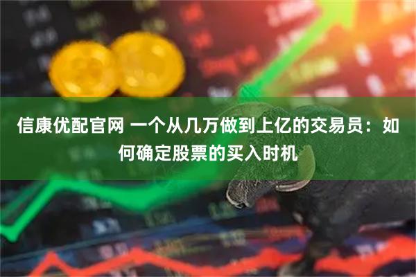 信康优配官网 一个从几万做到上亿的交易员：如何确定股票的买入时机