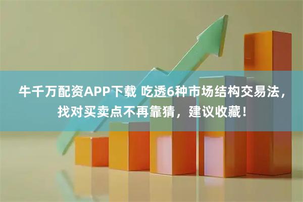 牛千万配资APP下载 吃透6种市场结构交易法，找对买卖点不再靠猜，建议收藏！