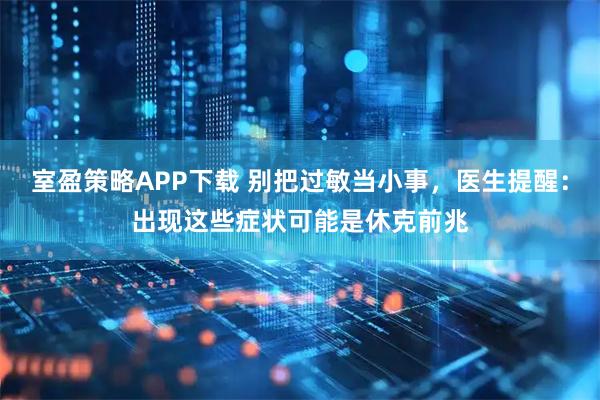 室盈策略APP下载 别把过敏当小事，医生提醒：出现这些症状可能是休克前兆