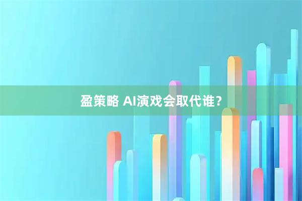 盈策略 AI演戏会取代谁？