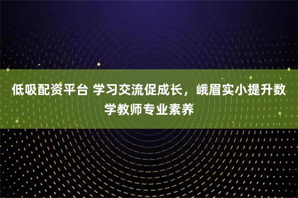 低吸配资平台 学习交流促成长，峨眉实小提升数学教师专业素养