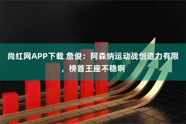 尚红网APP下载 詹俊：阿森纳运动战创造力有限，榜首王座不稳啊