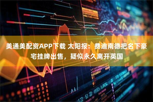 美通美配资APP下载 太阳报：费迪南德把名下豪宅挂牌出售，疑似永久离开英国