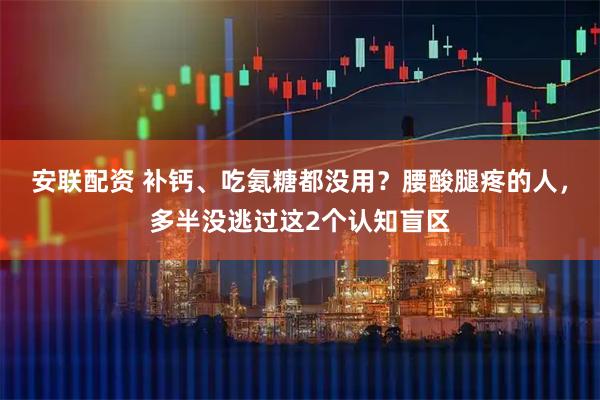 安联配资 补钙、吃氨糖都没用？腰酸腿疼的人，多半没逃过这2个认知盲区