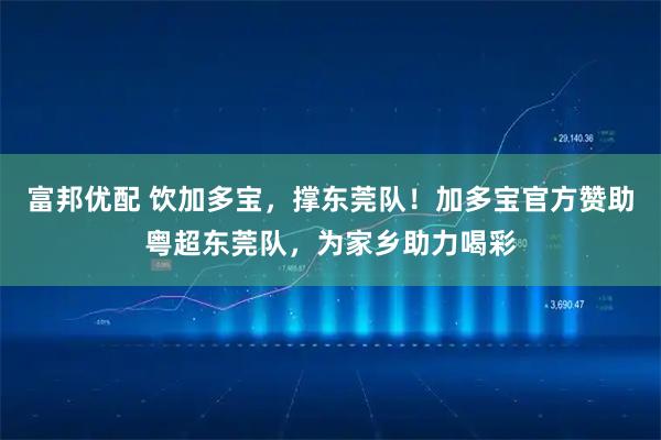 富邦优配 饮加多宝，撑东莞队！加多宝官方赞助粤超东莞队，为家乡助力喝彩