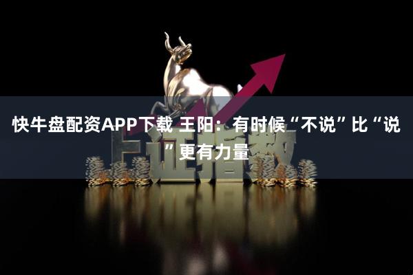 快牛盘配资APP下载 王阳：有时候“不说”比“说”更有力量