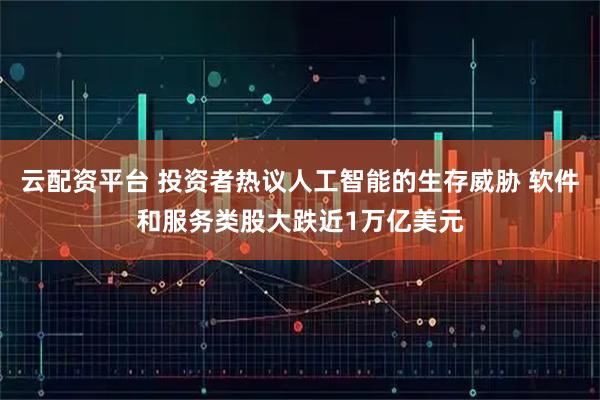 云配资平台 投资者热议人工智能的生存威胁 软件和服务类股大跌近1万亿美元