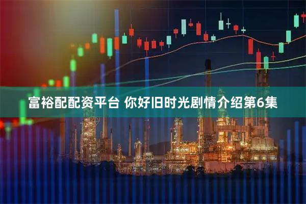 富裕配配资平台 你好旧时光剧情介绍第6集