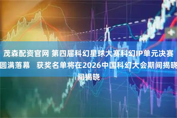 茂森配资官网 第四届科幻星球大赛科幻IP单元决赛圆满落幕   获奖名单将在2026中国科幻大会期间揭晓