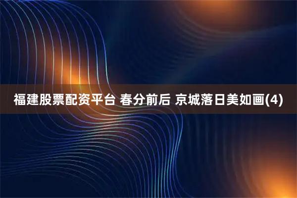 福建股票配资平台 春分前后 京城落日美如画(4)