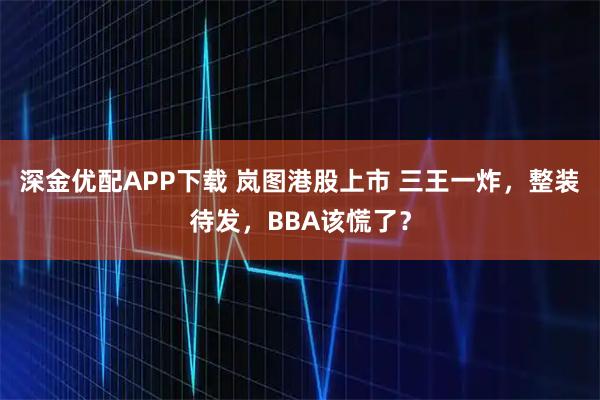 深金优配APP下载 岚图港股上市 三王一炸，整装待发，BBA该慌了？