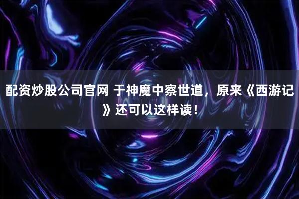 配资炒股公司官网 于神魔中察世道,原来《西游记》还可以这样读!