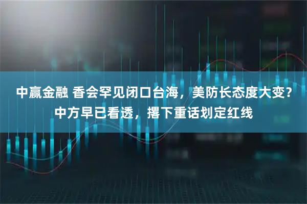 中赢金融 香会罕见闭口台海，美防长态度大变？中方早已看透，撂下重话划定红线