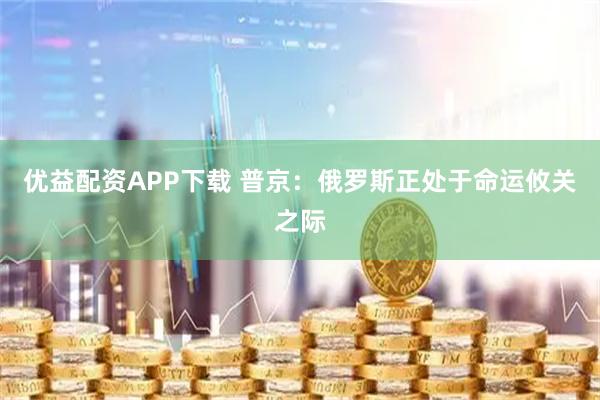 优益配资APP下载 普京：俄罗斯正处于命运攸关之际