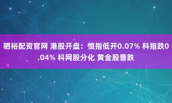 驷裕配资官网 港股开盘：恒指低开0.07% 科指跌0.04% 科网股分化 黄金股普跌