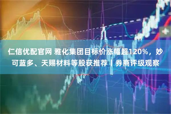 仁信优配官网 雅化集团目标价涨幅超120%，妙可蓝多、天赐材料等股获推荐丨券商评级观察