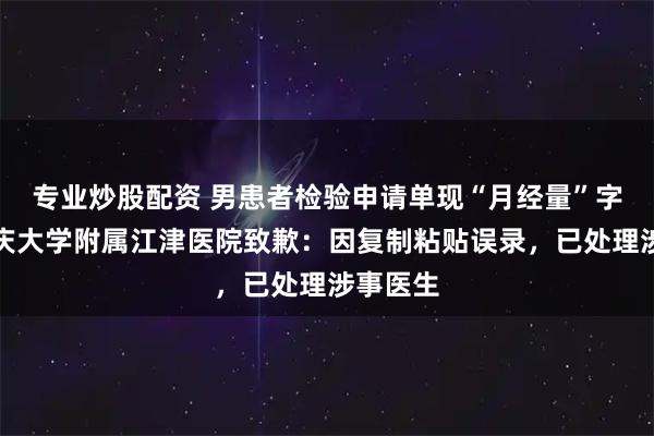 专业炒股配资 男患者检验申请单现“月经量”字样，重庆大学附属江津医院致歉：因复制粘贴误录，已处理涉事医生