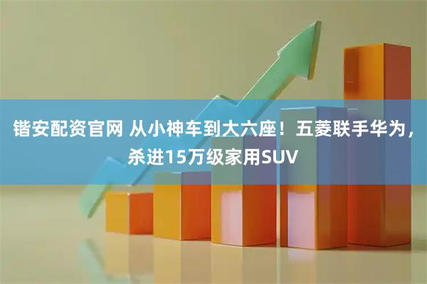 锴安配资官网 从小神车到大六座！五菱联手华为，杀进15万级家用SUV