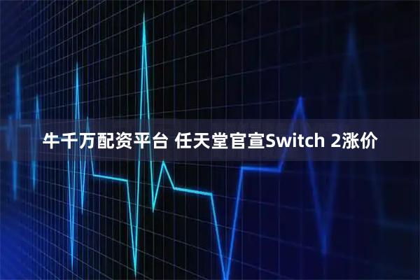 牛千万配资平台 任天堂官宣Switch 2涨价