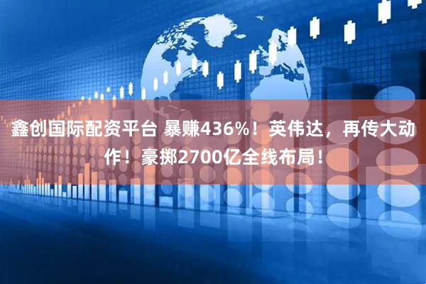 鑫创国际配资平台 暴赚436%！英伟达，再传大动作！豪掷2700亿全线布局！