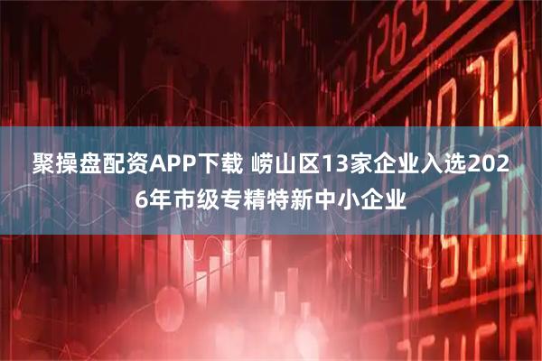 聚操盘配资APP下载 崂山区13家企业入选2026年市级专精特新中小企业