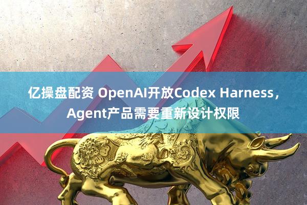 亿操盘配资 OpenAI开放Codex Harness，Agent产品需要重新设计权限