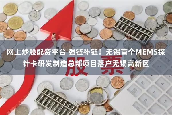 网上炒股配资平台 强链补链!无锡首个MEMS探针卡研发制造总部项目落户无锡高新区