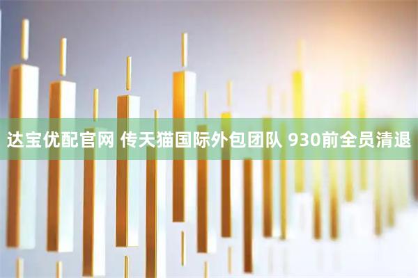 达宝优配官网 传天猫国际外包团队 930前全员清退